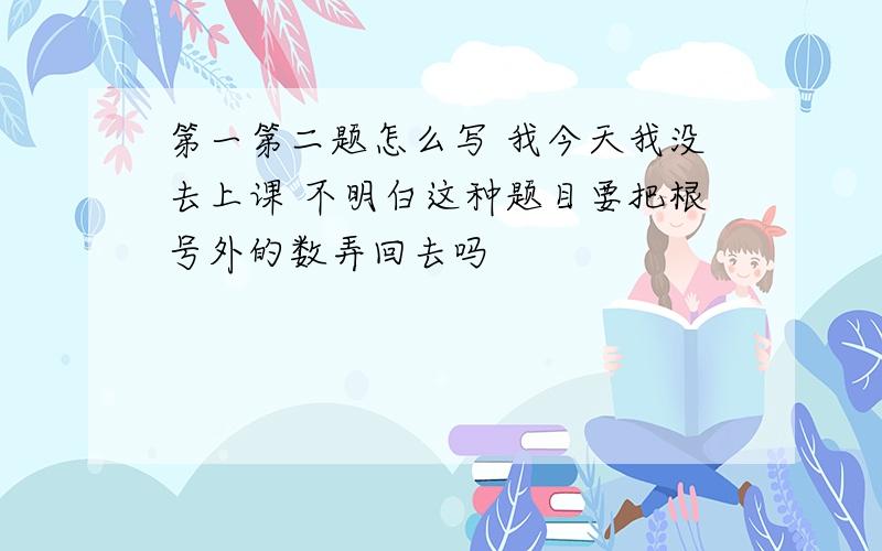 第一第二题怎么写 我今天我没去上课 不明白这种题目要把根号外的数弄回去吗