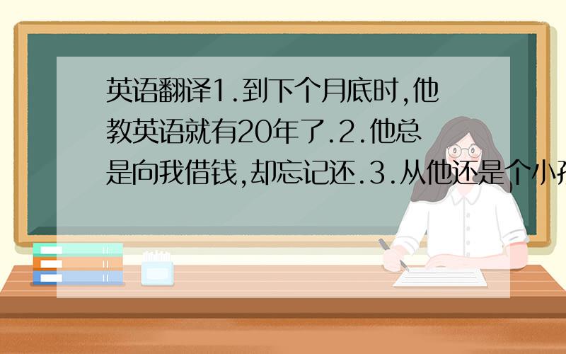 英语翻译1.到下个月底时,他教英语就有20年了.2.他总是向我借钱,却忘记还.3.从他还是个小孩子时,我就认识他了.