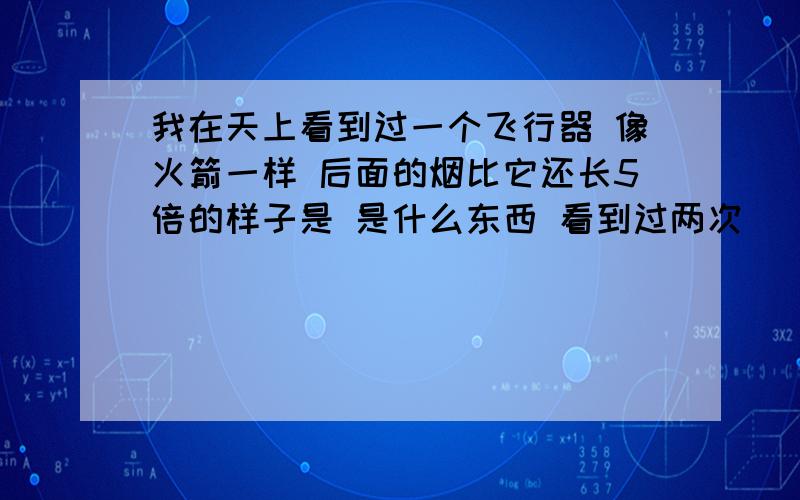 我在天上看到过一个飞行器 像火箭一样 后面的烟比它还长5倍的样子是 是什么东西 看到过两次