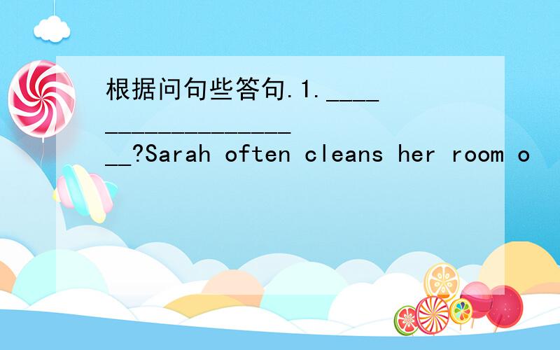 根据问句些答句.1.____________________?Sarah often cleans her room o