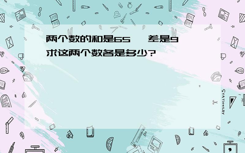 两个数的和是65 ,差是9,求这两个数各是多少?