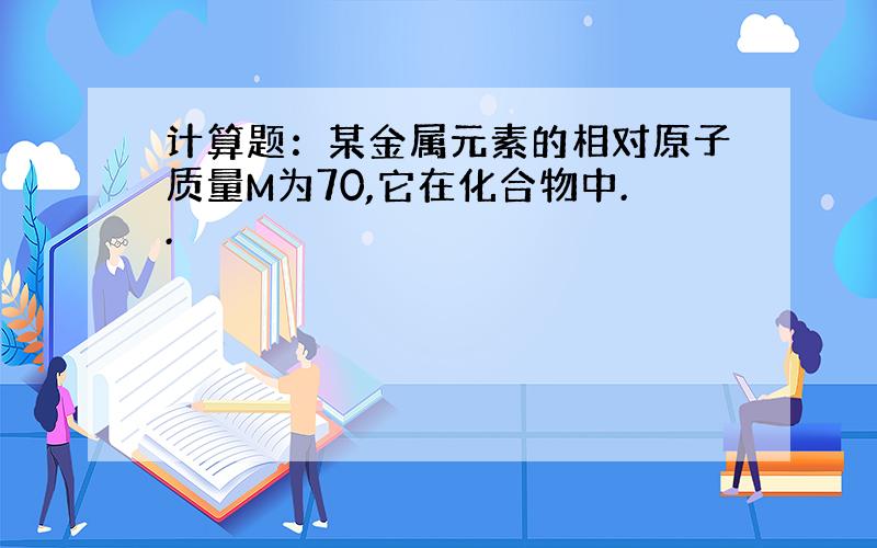 计算题：某金属元素的相对原子质量M为70,它在化合物中..