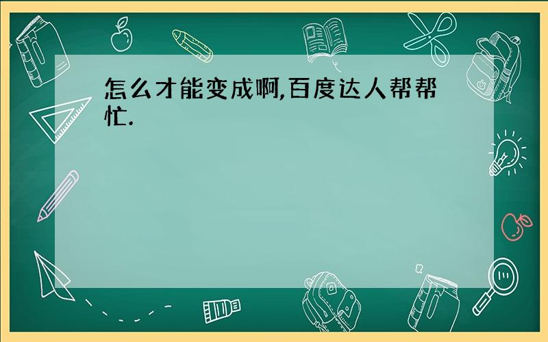 怎么才能变成啊,百度达人帮帮忙.