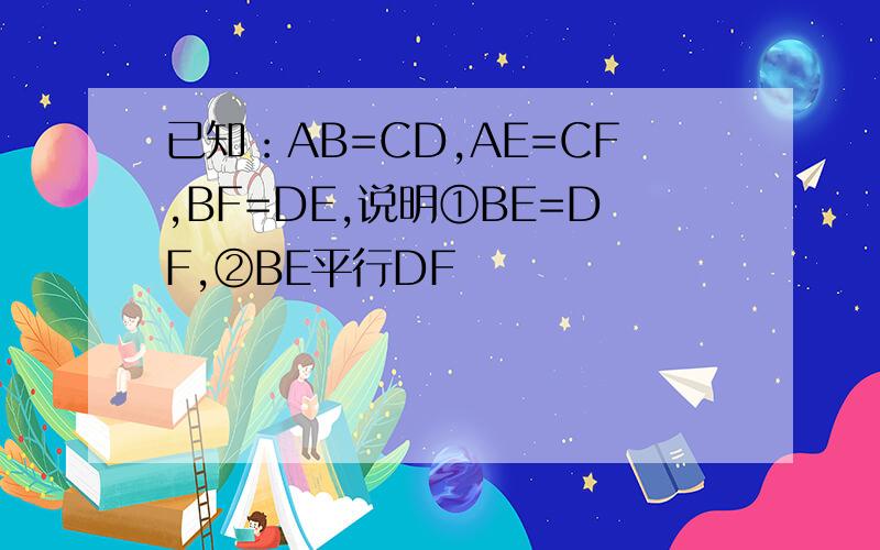 已知：AB=CD,AE=CF,BF=DE,说明①BE=DF,②BE平行DF