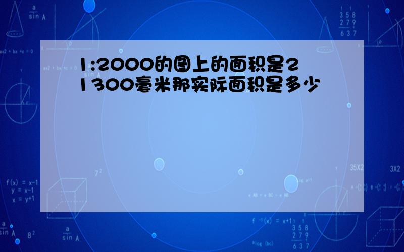 1:2000的图上的面积是21300毫米那实际面积是多少