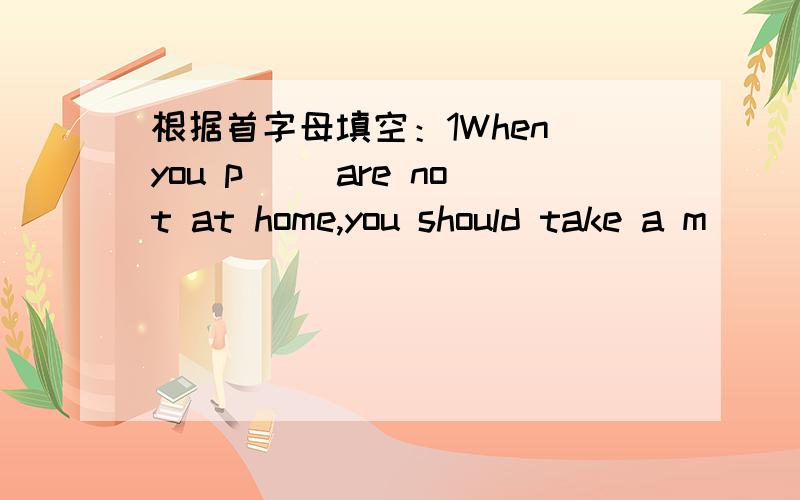 根据首字母填空：1When you p( )are not at home,you should take a m( )