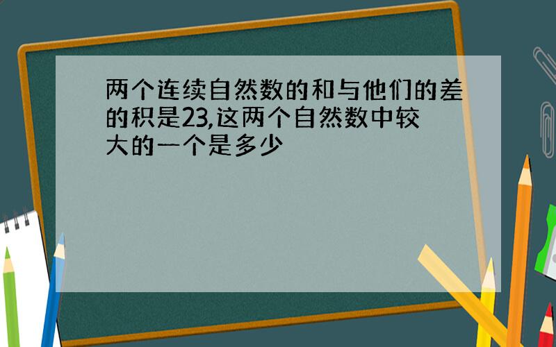 两个连续自然数的和与他们的差的积是23,这两个自然数中较大的一个是多少