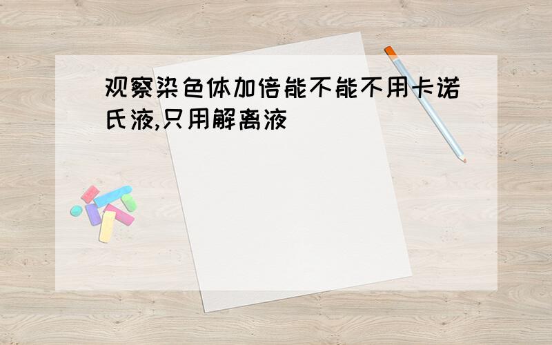 观察染色体加倍能不能不用卡诺氏液,只用解离液