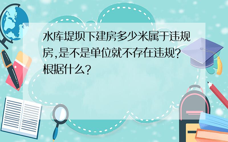 水库堤坝下建房多少米属于违规房,是不是单位就不存在违规?根据什么?