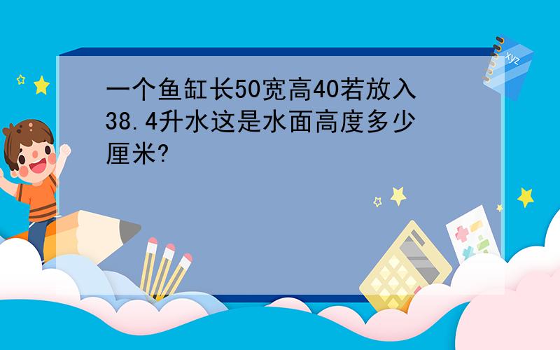 一个鱼缸长50宽高40若放入38.4升水这是水面高度多少厘米?