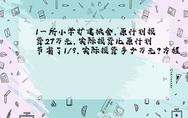 1一所小学扩建校舍,原计划投资27万元,实际投资比原计划节省了1/9,实际投资多少万元?方程