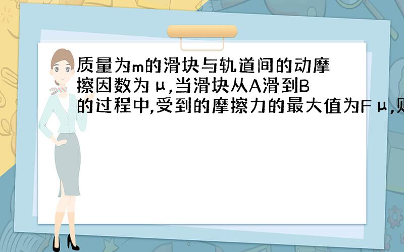 质量为m的滑块与轨道间的动摩擦因数为μ,当滑块从A滑到B的过程中,受到的摩擦力的最大值为Fμ,则