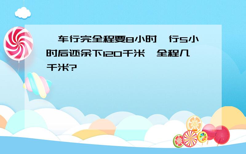 一车行完全程要8小时,行5小时后还余下120千米,全程几千米?