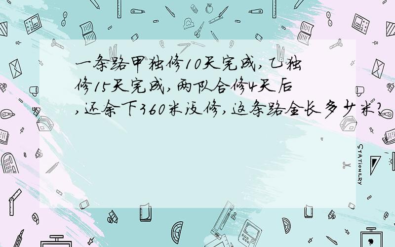 一条路甲独修10天完成,乙独修15天完成,两队合修4天后,还余下360米没修,这条路全长多少米?