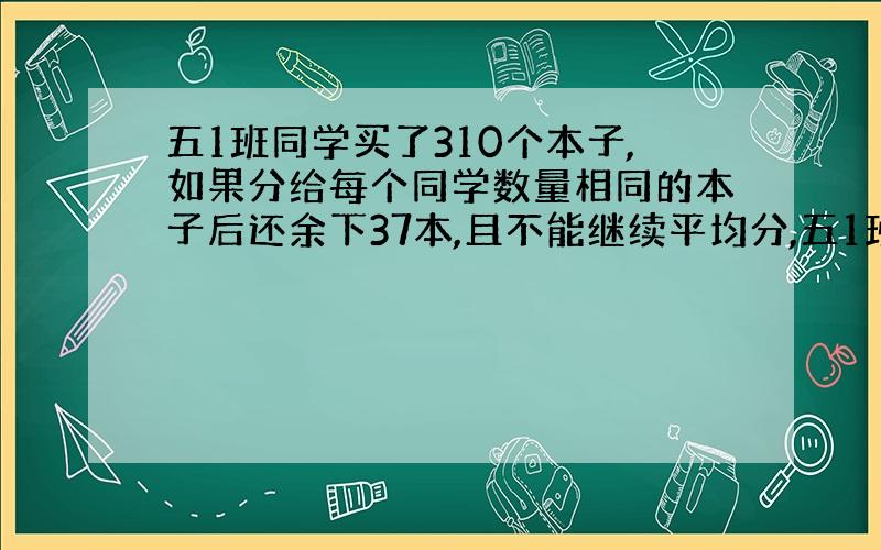 五1班同学买了310个本子,如果分给每个同学数量相同的本子后还余下37本,且不能继续平均分,五1班有几人?