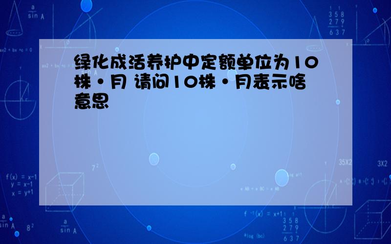 绿化成活养护中定额单位为10株·月 请问10株·月表示啥意思