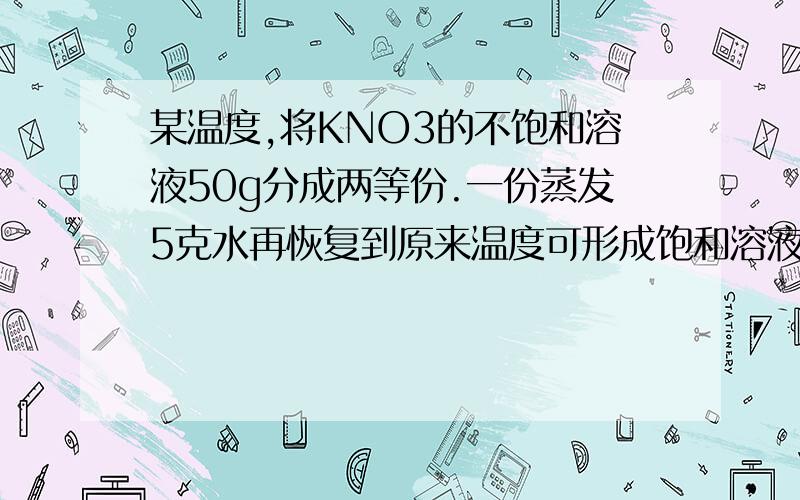 某温度,将KNO3的不饱和溶液50g分成两等份.一份蒸发5克水再恢复到原来温度可形成饱和溶液,