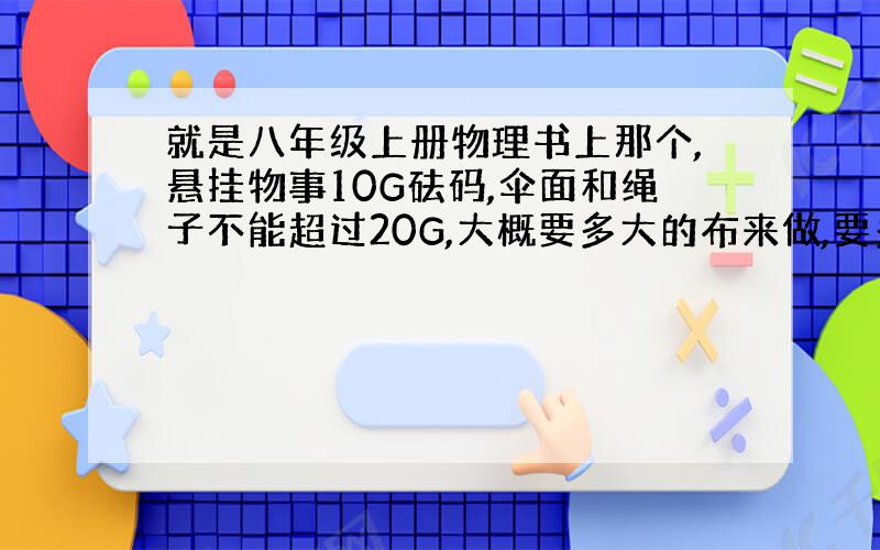 就是八年级上册物理书上那个,悬挂物事10G砝码,伞面和绳子不能超过20G,大概要多大的布来做,要多少绳子和多长绳子?