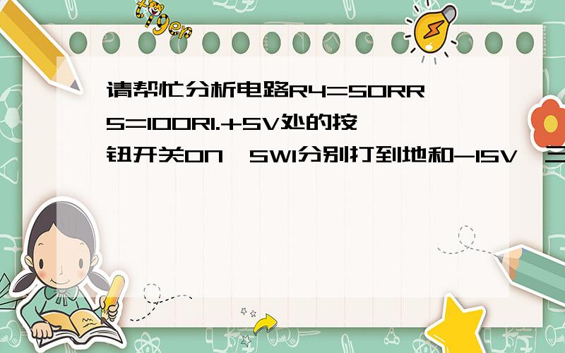 请帮忙分析电路R4=50RR5=100R1.+5V处的按钮开关ON,SW1分别打到地和-15V,三个电表怎样显示?2.+