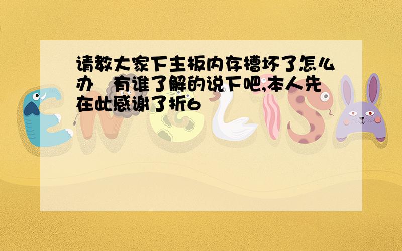 请教大家下主板内存槽坏了怎么办　有谁了解的说下吧,本人先在此感谢了折6