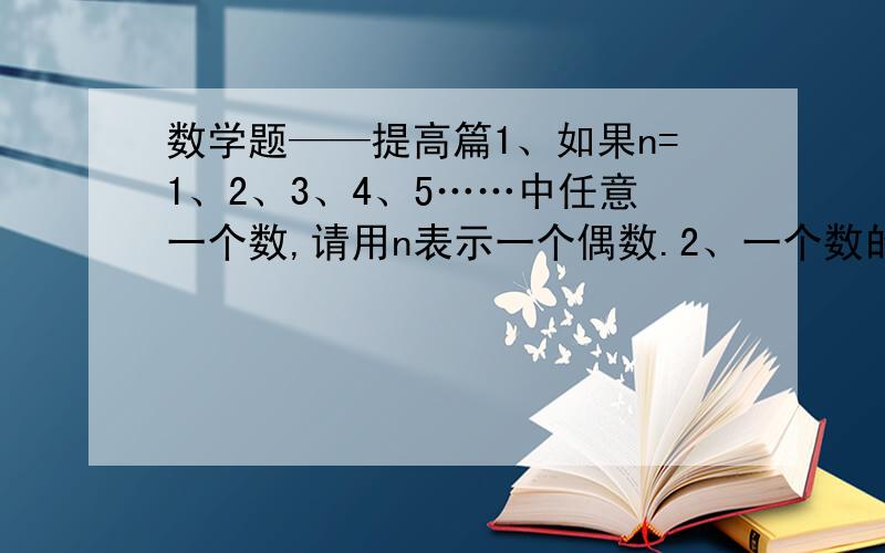 数学题——提高篇1、如果n=1、2、3、4、5……中任意一个数,请用n表示一个偶数.2、一个数的8倍比它的4倍多56,求