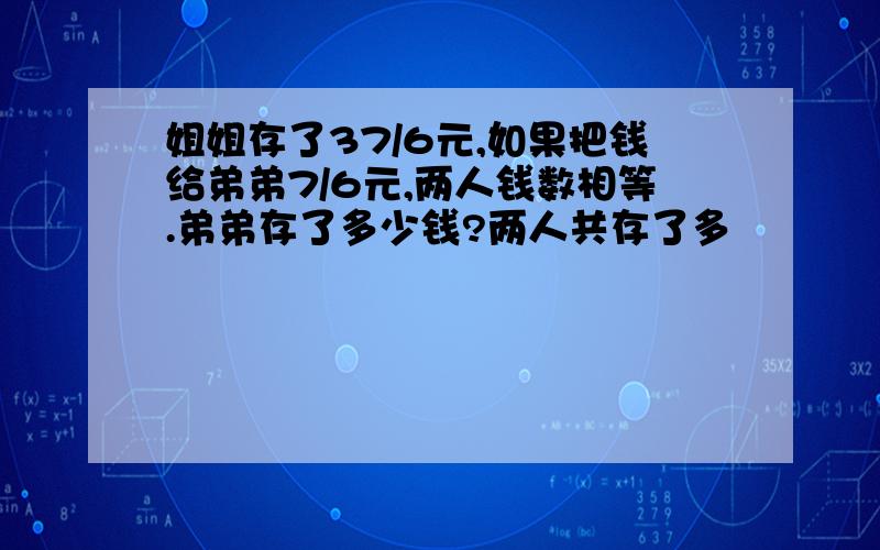 姐姐存了37/6元,如果把钱给弟弟7/6元,两人钱数相等.弟弟存了多少钱?两人共存了多