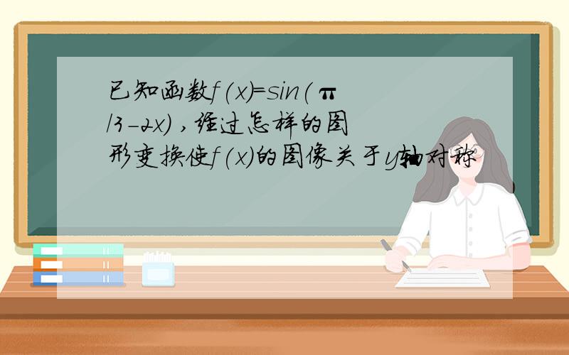 已知函数f(x)=sin(π/3-2x) ,经过怎样的图形变换使f(x)的图像关于y轴对称