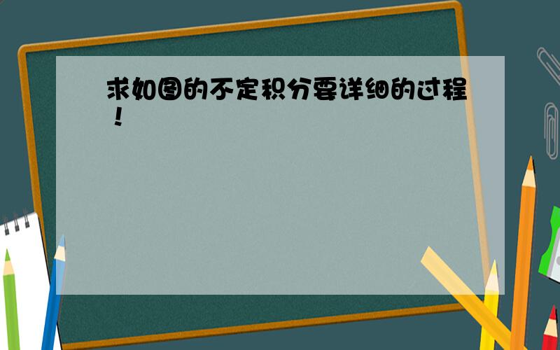 求如图的不定积分要详细的过程！