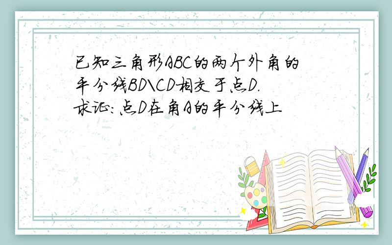 已知三角形ABC的两个外角的平分线BD\CD相交于点D.求证:点D在角A的平分线上