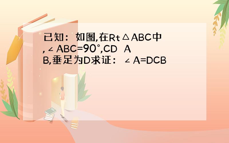 已知：如图,在Rt△ABC中,∠ABC=90°,CD⊥AB,垂足为D求证：∠A=DCB