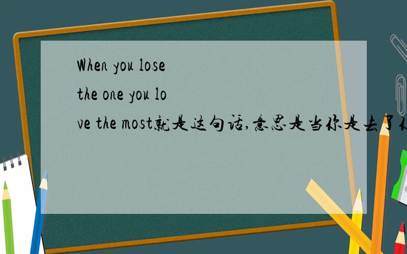 When you lose the one you love the most就是这句话,意思是当你是去了你最爱的人,我