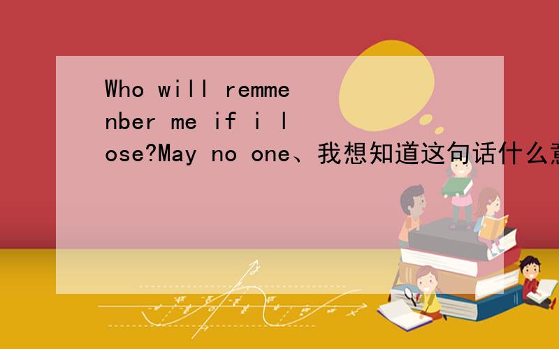 Who will remmenber me if i lose?May no one、我想知道这句话什么意思