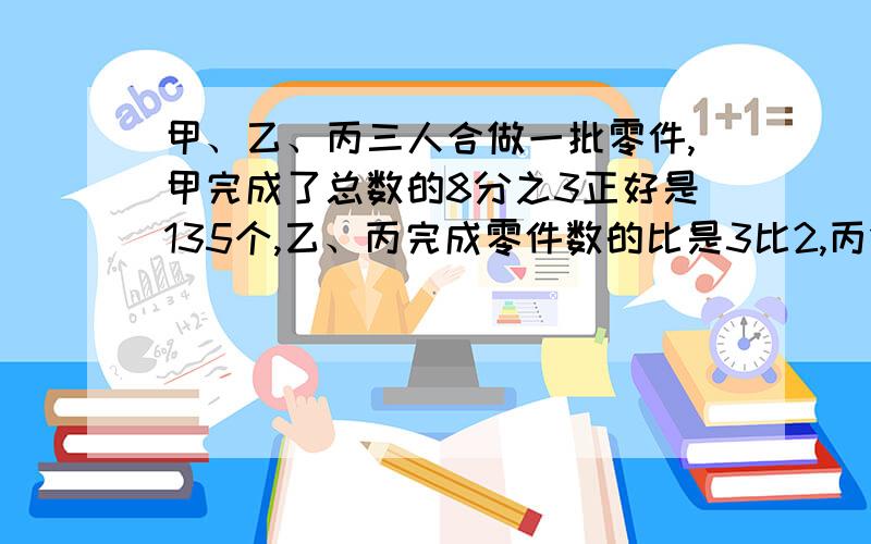 甲、乙、丙三人合做一批零件,甲完成了总数的8分之3正好是135个,乙、丙完成零件数的比是3比2,丙做了几个