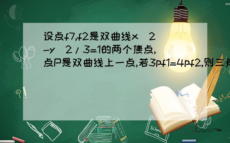 设点f7,f2是双曲线x^2-y^2/3=1的两个焦点,点P是双曲线上一点,若3pf1=4pf2,则三角形pf1f2的面