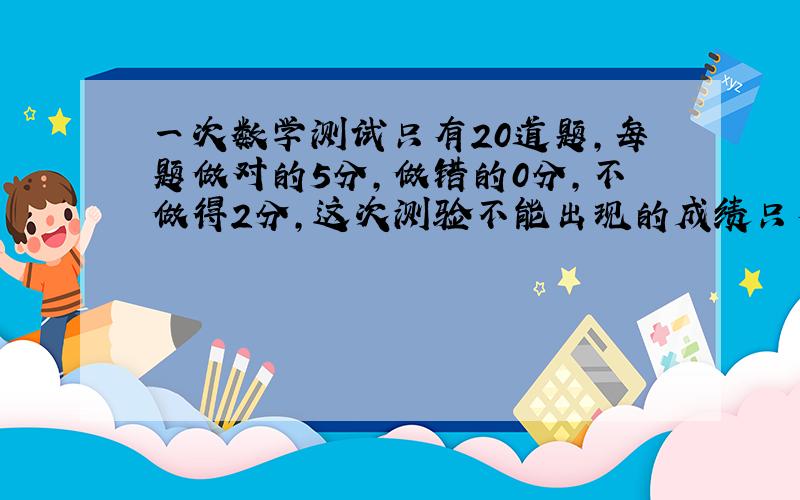 一次数学测试只有20道题,每题做对的5分,做错的0分,不做得2分,这次测验不能出现的成绩只有