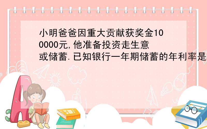 小明爸爸因重大贡献获奖金100000元,他准备投资走生意或储蓄.已知银行一年期储蓄的年利率是2.55%,到期后还要按规定