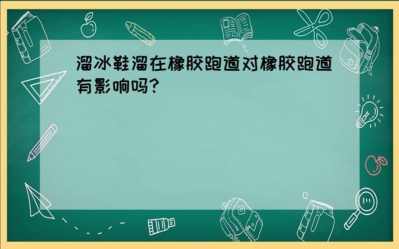 溜冰鞋溜在橡胶跑道对橡胶跑道有影响吗?