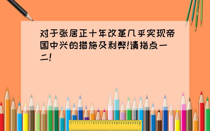 对于张居正十年改革几乎实现帝国中兴的措施及利弊!请指点一二!