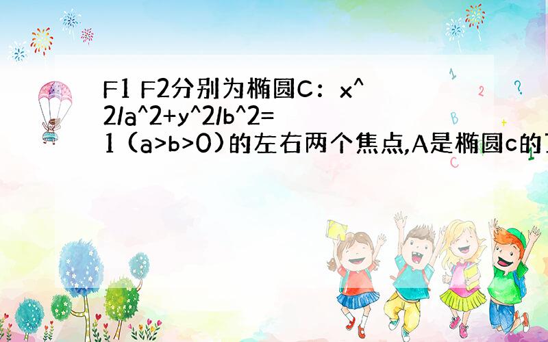 F1 F2分别为椭圆C：x^2/a^2+y^2/b^2=1 (a>b>0)的左右两个焦点,A是椭圆c的顶点,B是直线AF