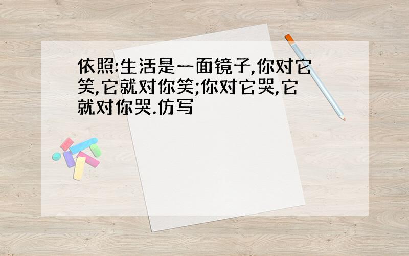 依照:生活是一面镜子,你对它笑,它就对你笑;你对它哭,它就对你哭.仿写