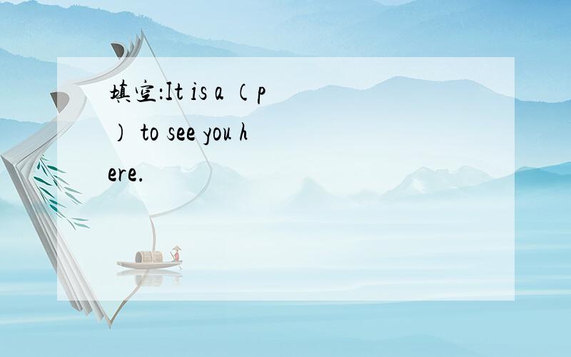 填空：It is a （p ） to see you here.