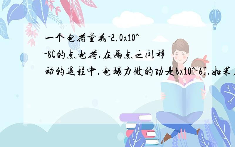 一个电荷量为-2.0x10^-8C的点电荷,在两点之间移动的过程中,电场力做的功是8x10^-6J,如果在起点处点电荷