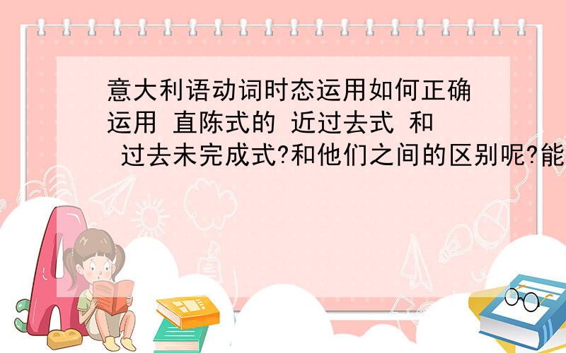 意大利语动词时态运用如何正确运用 直陈式的 近过去式 和 过去未完成式?和他们之间的区别呢?能用一个列子来 或者其他的.