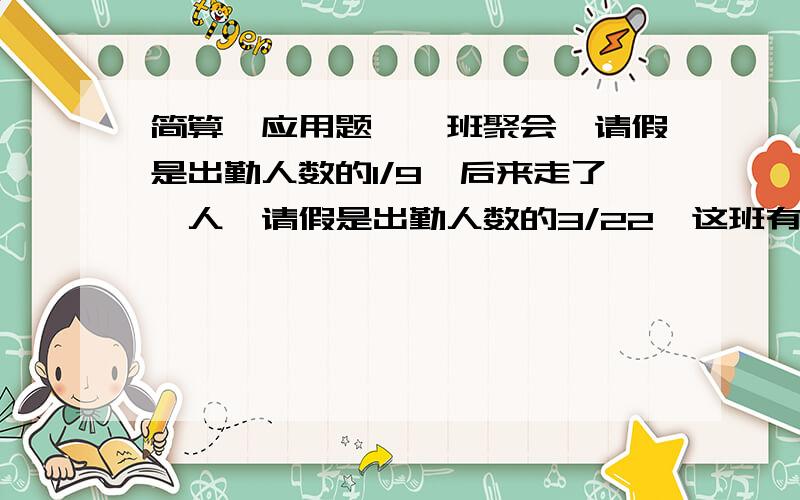 简算、应用题,一班聚会,请假是出勤人数的1/9,后来走了一人,请假是出勤人数的3/22,这班有多少人?一列火车从甲地驶往