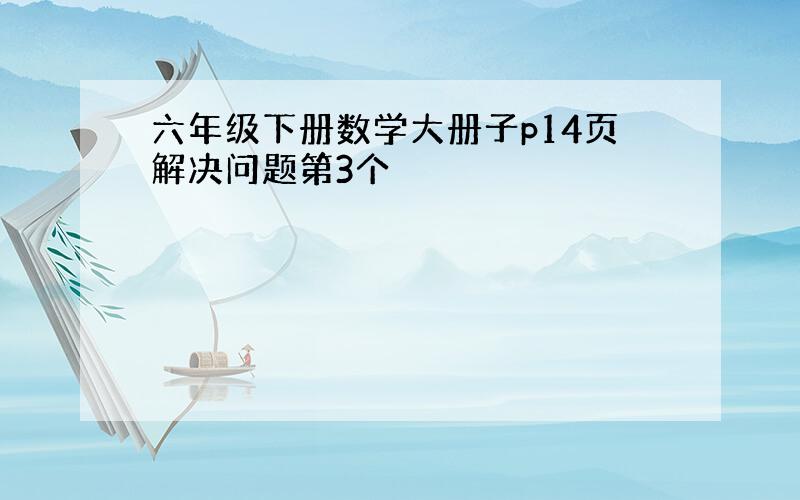 六年级下册数学大册子p14页解决问题第3个