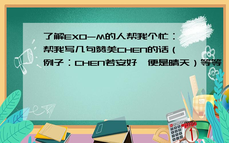 了解EXO-M的人帮我个忙：帮我写几句赞美CHEN的话（例子：CHEN若安好,便是晴天）等等,