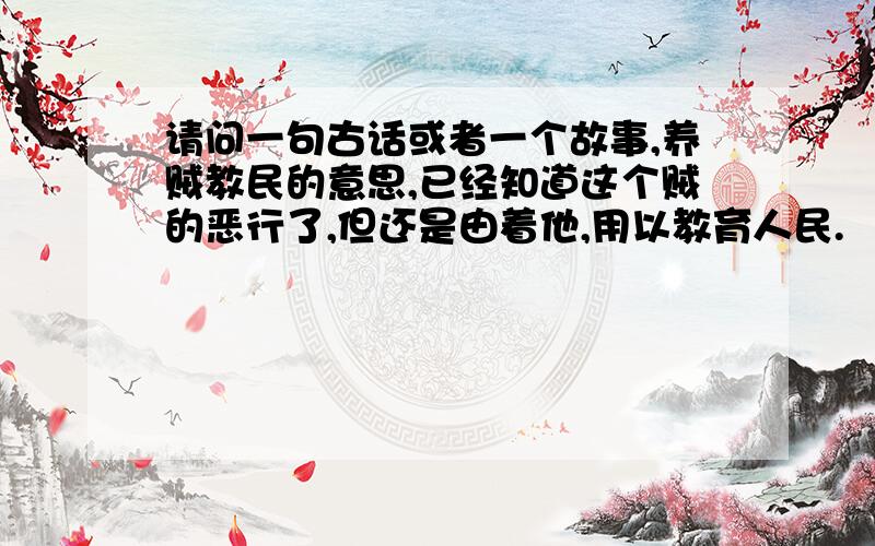 请问一句古话或者一个故事,养贼教民的意思,已经知道这个贼的恶行了,但还是由着他,用以教育人民.