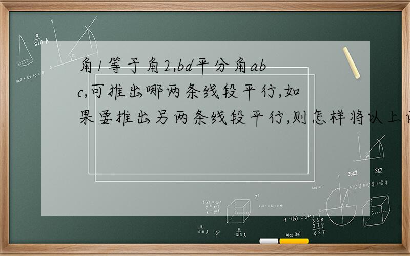 角1等于角2,bd平分角abc,可推出哪两条线段平行,如果要推出另两条线段平行,则怎样将以上两条件之一改变