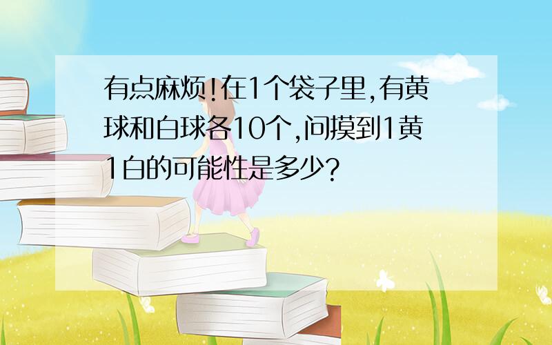 有点麻烦!在1个袋子里,有黄球和白球各10个,问摸到1黄1白的可能性是多少?