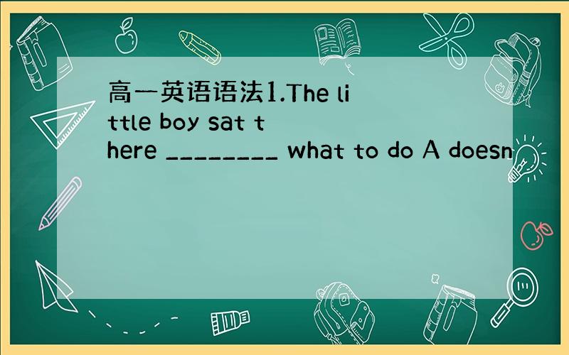 高一英语语法1.The little boy sat there ________ what to do A doesn